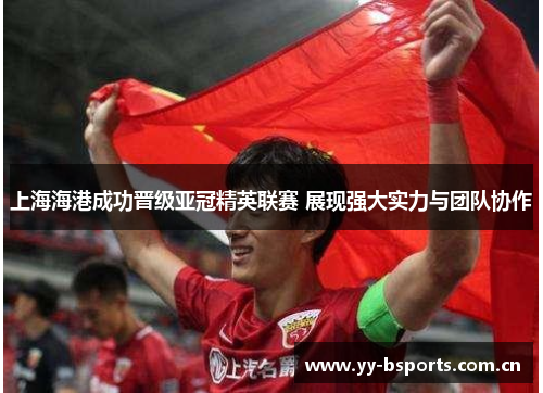 上海海港成功晋级亚冠精英联赛 展现强大实力与团队协作