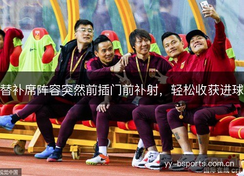 替补席阵容突然前插门前补射,轻松收获进球 替补席阵容突然前插门前补射,轻松收获进球