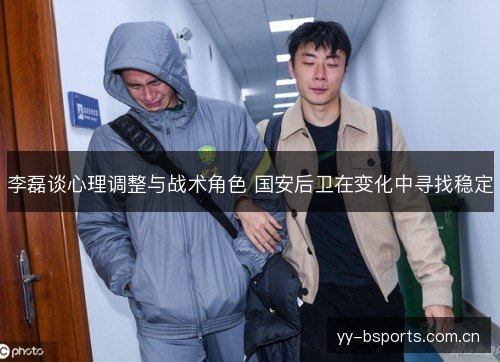 李磊谈心理调整与战术角色 国安后卫在变化中寻找稳定 李磊谈心理调整与战术角色 国安后卫在变化中寻找稳定